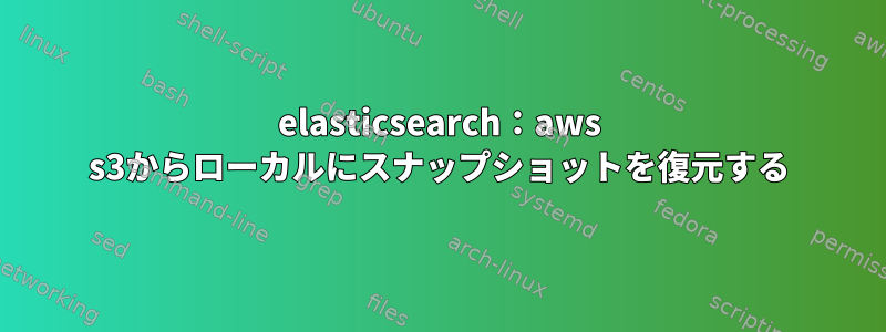 elasticsearch：aws s3からローカルにスナップショットを復元する