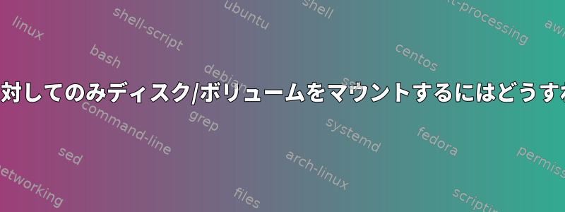 特定のユーザーに対してのみディスク/ボリュームをマウントするにはどうすればよいですか？