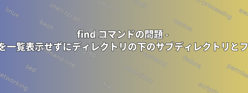 find コマンドの問題 - デフォルトのディレクトリを一覧表示せずにディレクトリの下のサブディレクトリとファイルを一覧表示する方法