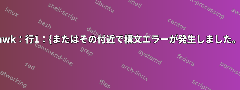 awk：行1：{またはその付近で構文エラーが発生しました。