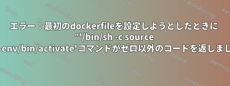 エラー：最初のdockerfileを設定しようとしたときに "'/bin/sh -c source protected-env/bin/activate'コマンドがゼロ以外のコードを返しました：127"