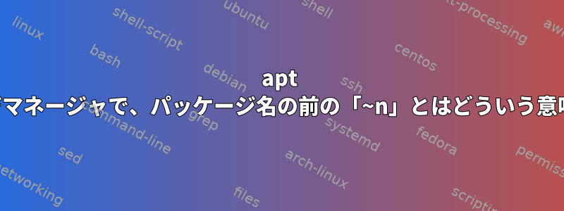 apt パッケージマネージャで、パッケージ名の前の「~n」とはどういう意味ですか？