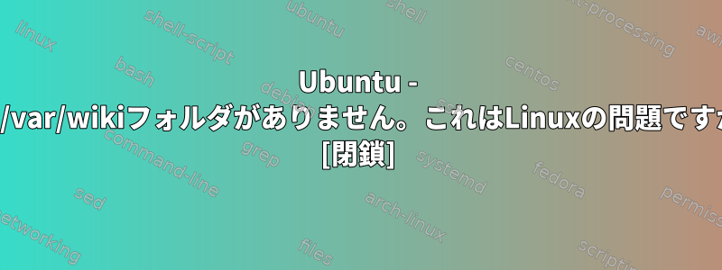 Ubuntu - 私の/var/wikiフォルダがありません。これはLinuxの問題ですか？ [閉鎖]