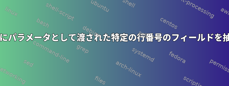 bashスクリプトにパラメータとして渡された特定の行番号のフィールドを抽出する方法は？