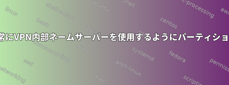 固定ドメインのリストに対して常にVPN内部ネームサーバーを使用するようにパーティションDNSリゾルバを設定します。