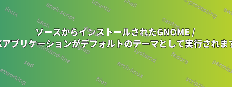 ソースからインストールされたGNOME / GTKアプリケーションがデフォルトのテーマとして実行されます。