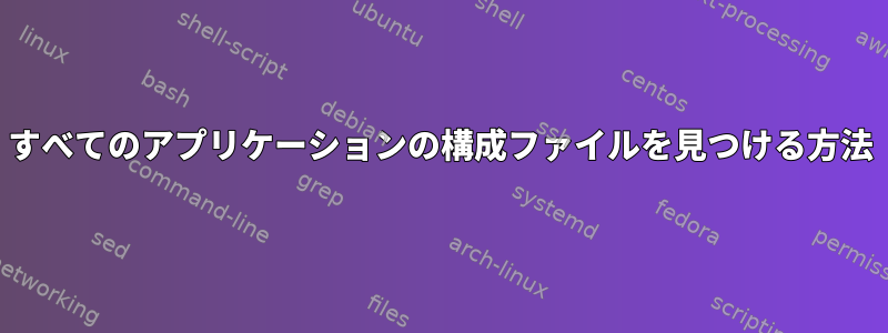 すべてのアプリケーションの構成ファイルを見つける方法