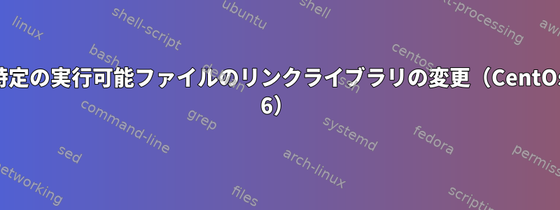 特定の実行可能ファイルのリンクライブラリの変更（CentOs 6）