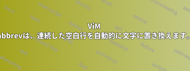 ViM iabbrevは、連続した空白行を自動的に文字に置き換えます。