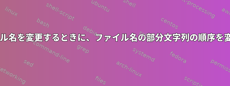 Bashでファイル名を変更するときに、ファイル名の部分文字列の順序を変更しますか？