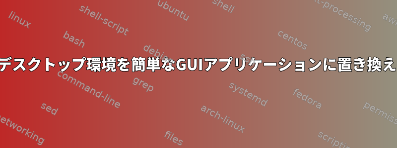 現在のデスクトップ環境を簡単なGUIアプリケーションに置き換えます。