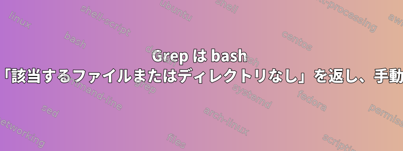 Grep は bash スクリプトから「該当するファイルまたはディレクトリなし」を返し、手動で作業します。