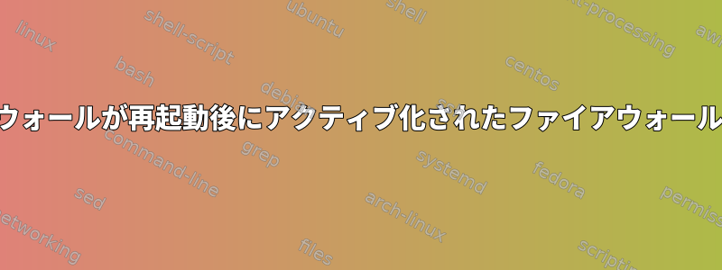 再起動後にアクティブ化されたファイアウォールが再起動後にアクティブ化されたファイアウォールとは異なる動作をするのはなぜですか？