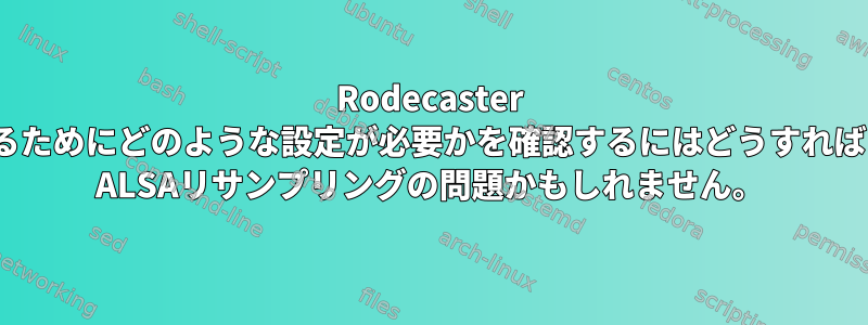 Rodecaster Proが動作するためにどのような設定が必要かを確認するにはどうすればよいですか？ ALSAリサンプリングの問題かもしれません。