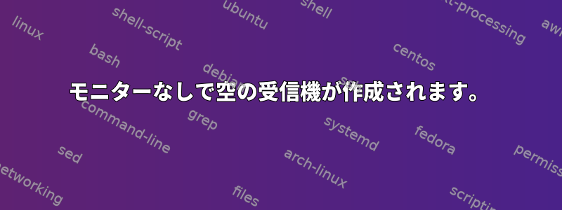 モニターなしで空の受信機が作成されます。