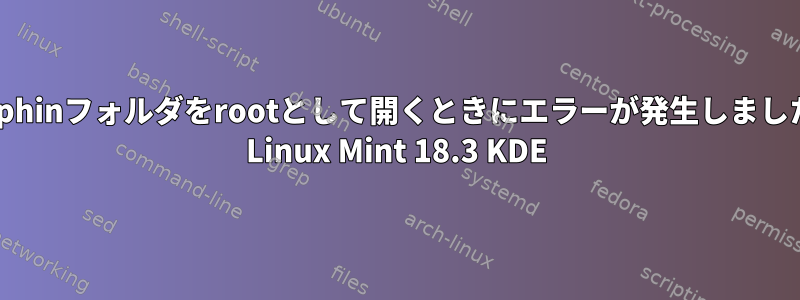 Dolphinフォルダをrootとして開くときにエラーが発生しました。 Linux Mint 18.3 KDE