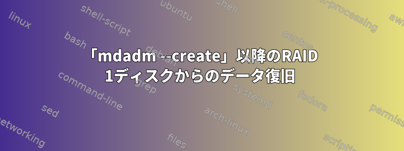 「mdadm --create」以降のRAID 1ディスクからのデータ復旧