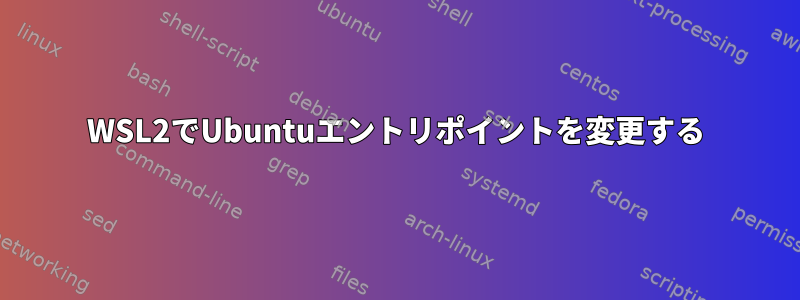 WSL2でUbuntuエントリポイントを変更する