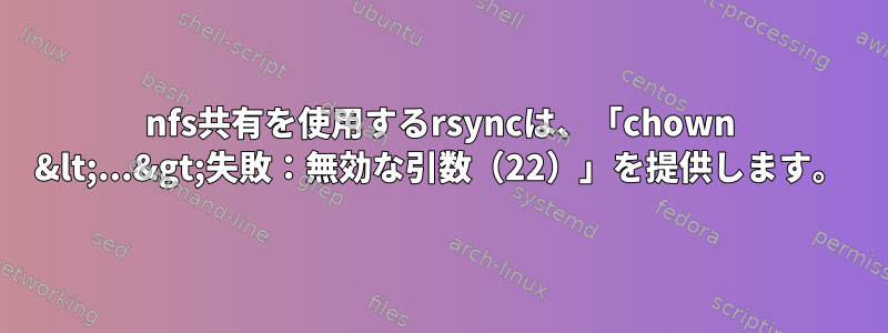 nfs共有を使用するrsyncは、「chown &lt;...&gt;失敗：無効な引数（22）」を提供します。