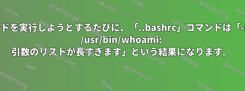 コマンドを実行しようとするたびに、「..bashrc」コマンドは「-bash: /usr/bin/whoami: 引数のリストが長すぎます」という結果になります。