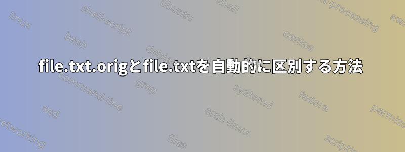 file.txt.origとfile.txtを自動的に区別する方法