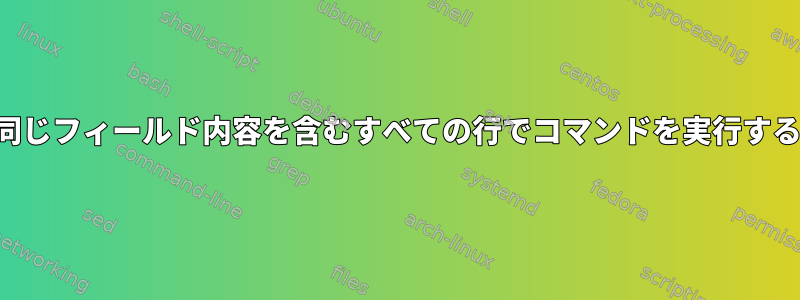 同じフィールド内容を含むすべての行でコマンドを実行する