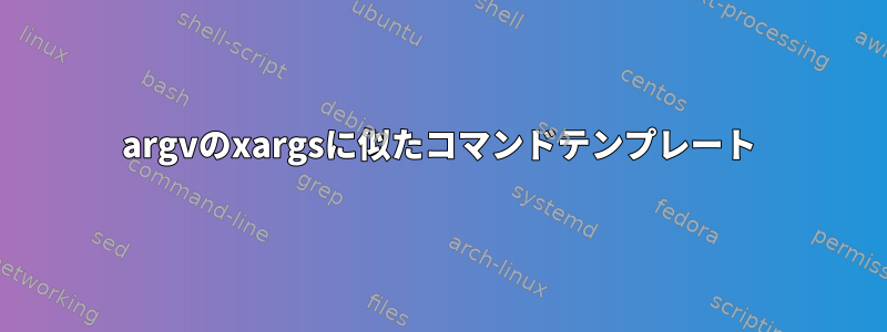 argvのxargsに似たコマンドテンプレート