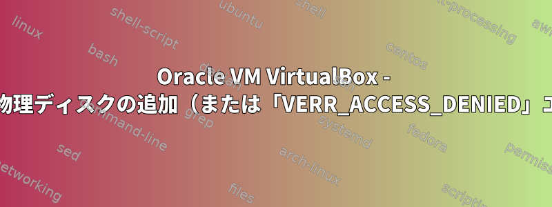 Oracle VM VirtualBox - rawディスク/物理ディスクの追加（または「VERR_ACCESS_DENIED」エラーの防止）