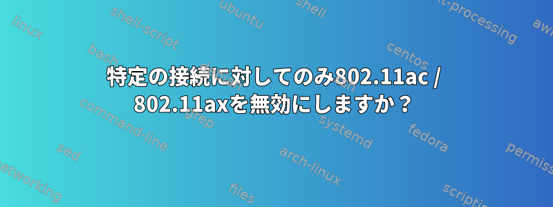 特定の接続に対してのみ802.11ac / 802.11axを無効にしますか？