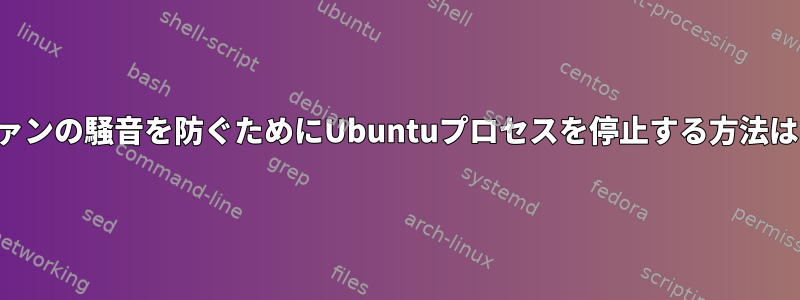 ファンの騒音を防ぐためにUbuntuプロセスを停止する方法は？