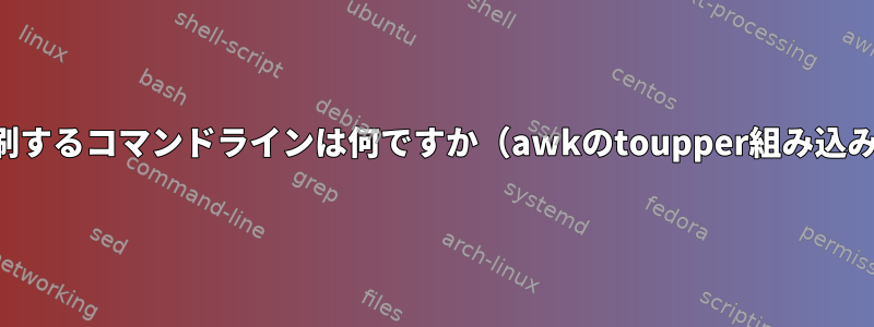 以下の出力を印刷するコマンドラインは何ですか（awkのtoupper組み込み機能を使用）。