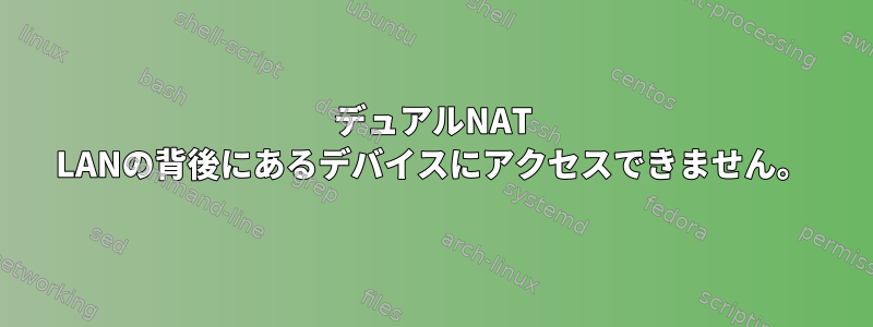 デュアルNAT LANの背後にあるデバイスにアクセスできません。