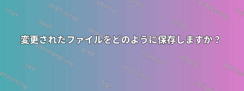 変更されたファイルをどのように保存しますか？