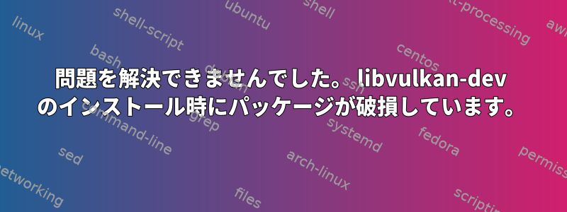 問題を解決できませんでした。 libvulkan-dev のインストール時にパッケージが破損しています。