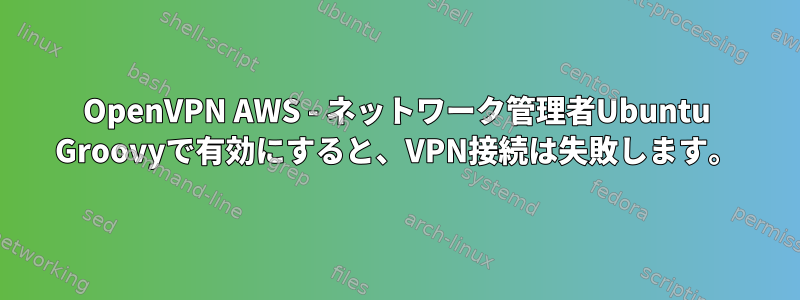 OpenVPN AWS - ネットワーク管理者Ubuntu Groovyで有効にすると、VPN接続は失敗します。