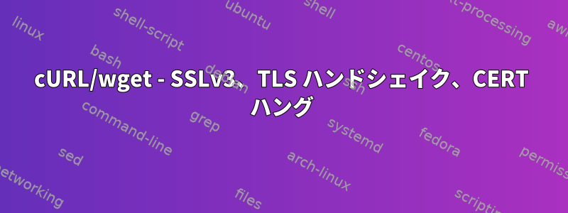 cURL/wget - SSLv3、TLS ハンドシェイク、CERT ハング