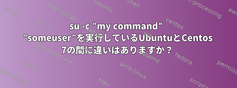 su -c "my command" "someuser"を実行しているUbuntuとCentos 7の間に違いはありますか？