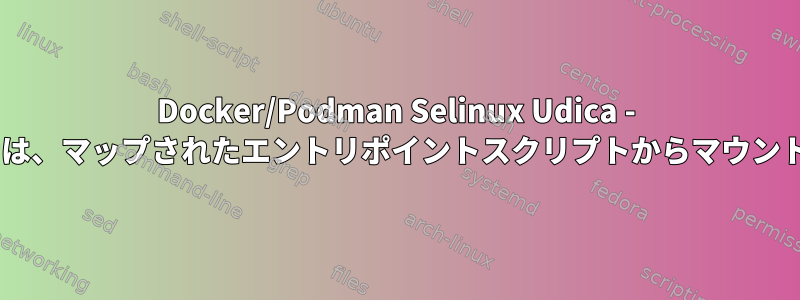 Docker/Podman Selinux Udica - ルートレスコンテナは、マップされたエントリポイントスクリプトからマウント/実行できません。