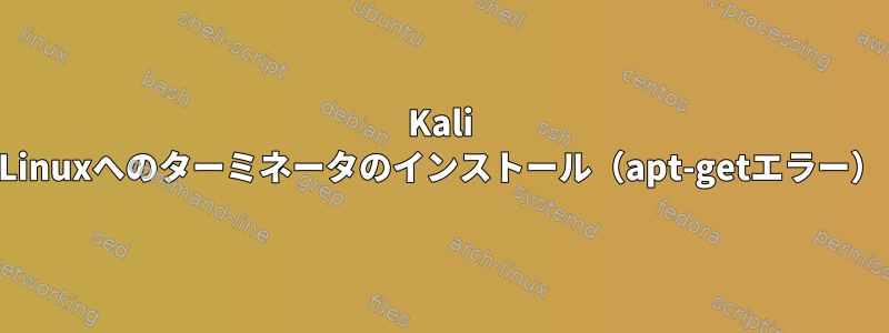 Kali Linuxへのターミネータのインストール（apt-getエラー）