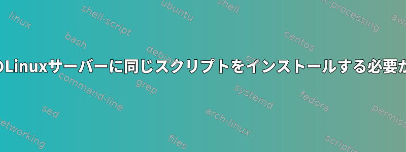 複数のLinuxサーバーに同じスクリプトをインストールする必要がある