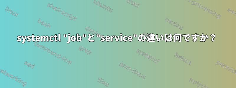 systemctl "job"と"service"の違いは何ですか？