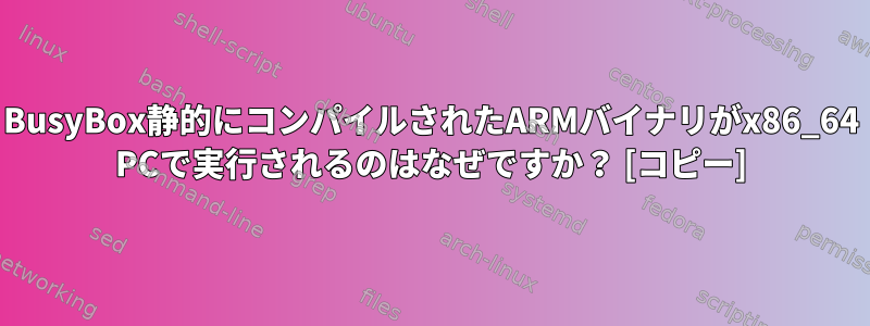 BusyBox静的にコンパイルされたARMバイナリがx86_64 PCで実行されるのはなぜですか？ [コピー]