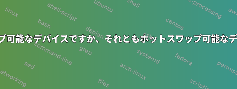 コールドスワップ可能なデバイスですか、それともホットスワップ可能なデバイスですか？