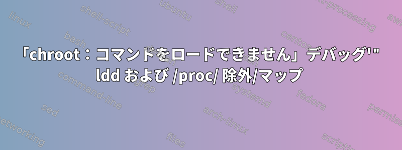 「chroot：コマンドをロードできません」デバッグ'" ldd および /proc/ 除外/マップ