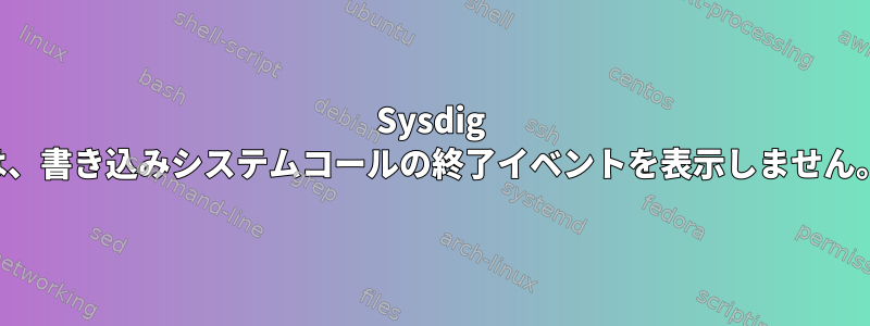 Sysdig は、書き込みシステムコールの終了イベントを表示しません。