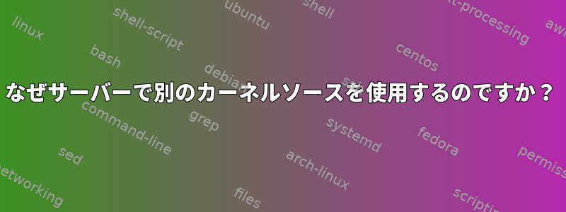 なぜサーバーで別のカーネルソースを使用するのですか？