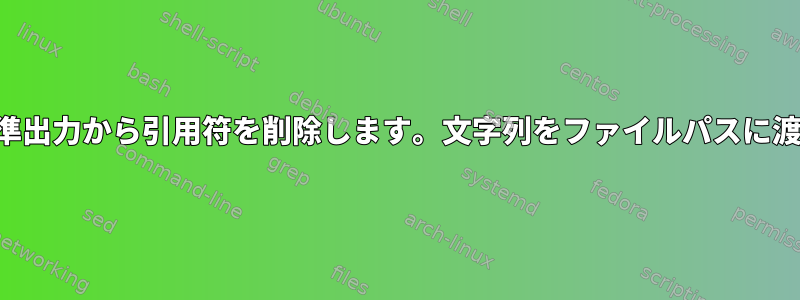 標準出力から引用符を削除します。文字列をファイルパスに渡す