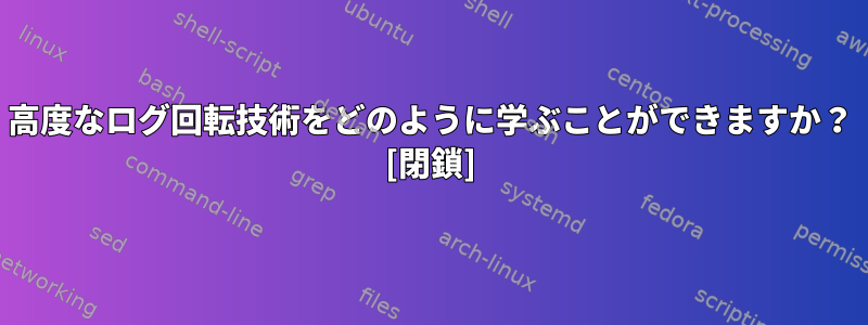 高度なログ回転技術をどのように学ぶことができますか？ [閉鎖]