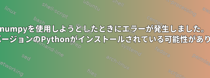 numpyを使用しようとしたときにエラーが発生しました。 2つのバージョンのPythonがインストールされている可能性があります。