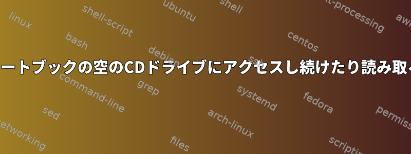 システムは、ノートブックの空のCDドライブにアクセスし続けたり読み取ろうとします。